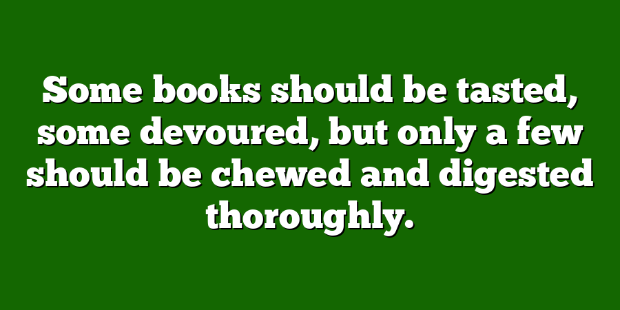 Some books should be tasted, some devoured, but only a few should be chewed and digested thoroughly.