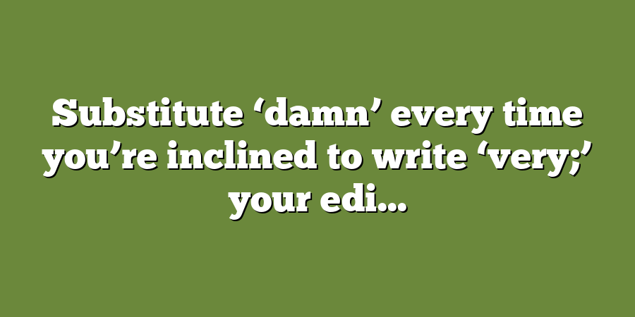 Substitute ‘damn’ every time you’re inclined to write ‘very;’ your edi...