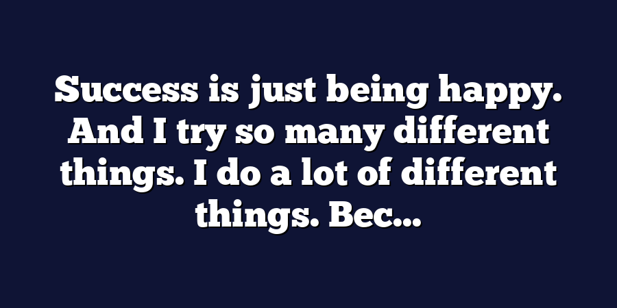 Success is just being happy. And I try so many different things. I do a lot of different things. Bec...