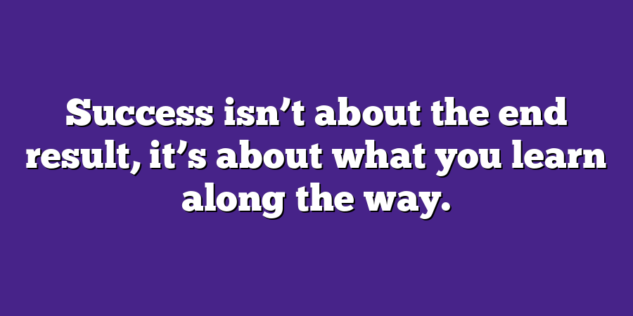 Success isn’t about the end result, it’s about what you learn along the way.