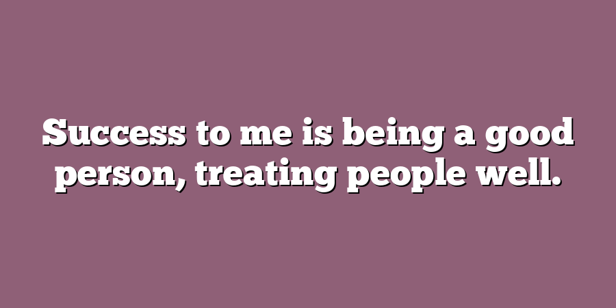 Success to me is being a good person, treating people well.