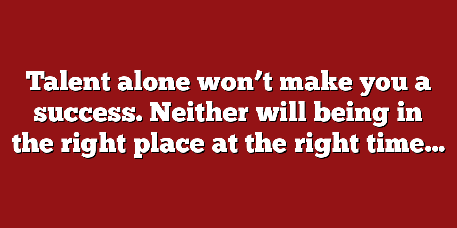 Talent alone won’t make you a success. Neither will being in the right place at the right time...