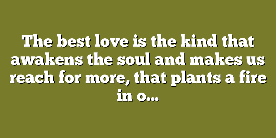 The best love is the kind that awakens the soul and makes us reach for more, that plants a fire in o...