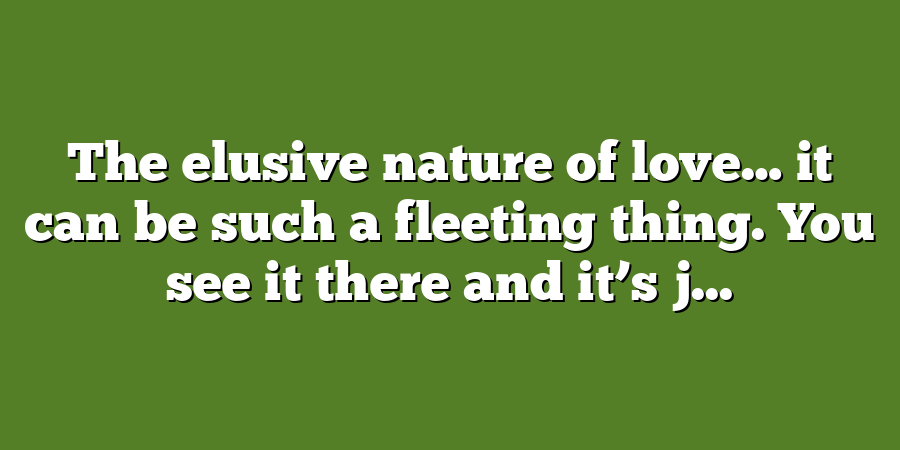 The elusive nature of love… it can be such a fleeting thing. You see it there and it’s j...