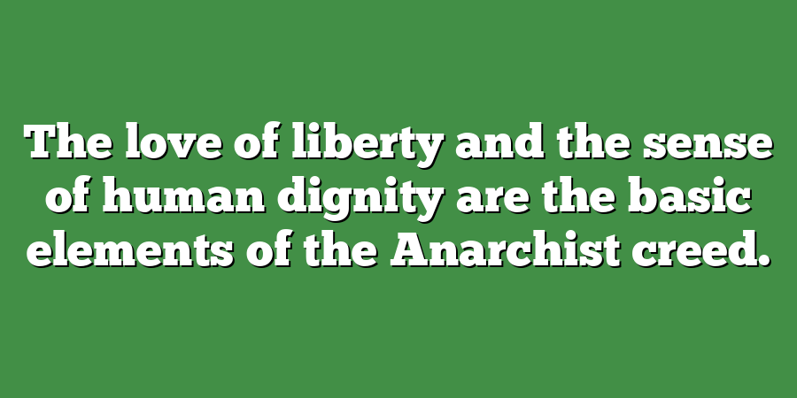 The love of liberty and the sense of human dignity are the basic elements of the Anarchist creed.