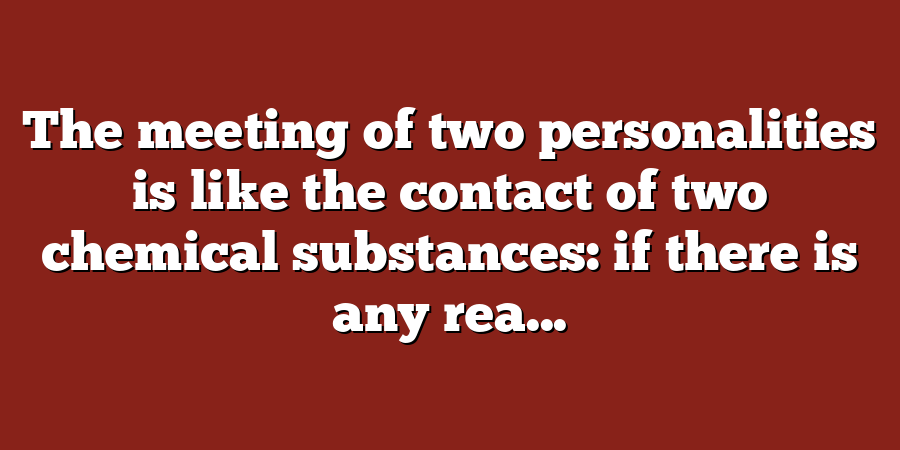 The meeting of two personalities is like the contact of two chemical substances: if there is any rea...