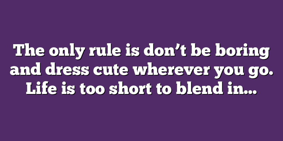 The only rule is don’t be boring and dress cute wherever you go. Life is too short to blend in...