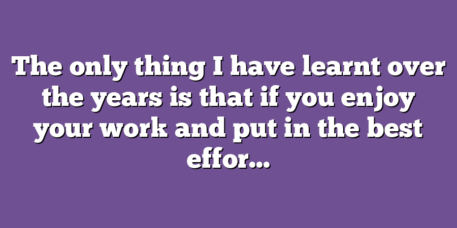 The only thing I have learnt over the years is that if you enjoy your work and put in the best effor...