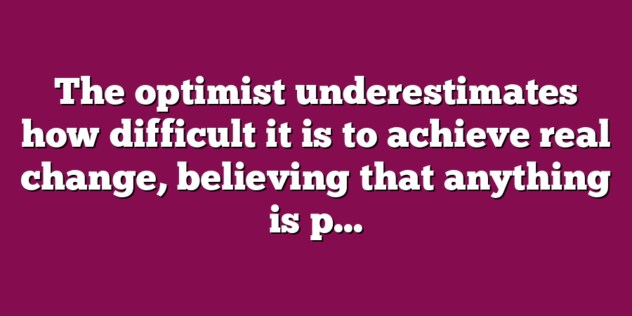 The optimist underestimates how difficult it is to achieve real change, believing that anything is p...