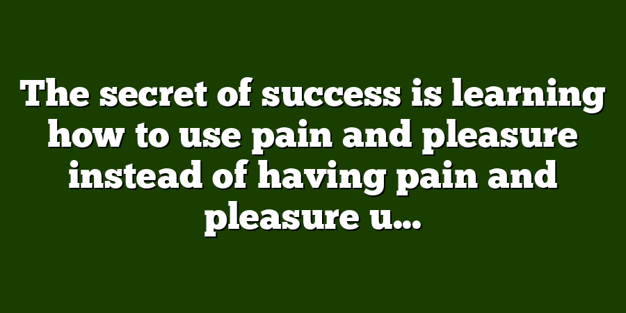 The secret of success is learning how to use pain and pleasure instead of having pain and pleasure u...