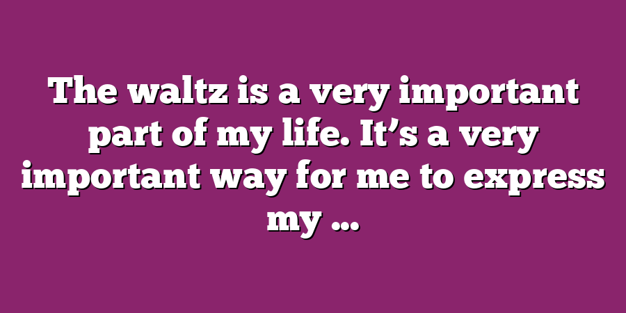 The waltz is a very important part of my life. It’s a very important way for me to express my ...