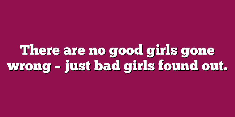 There are no good girls gone wrong – just bad girls found out.