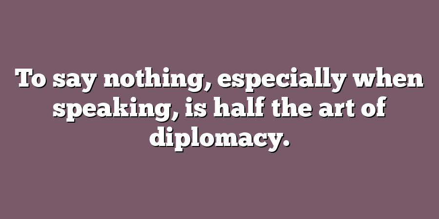 To say nothing, especially when speaking, is half the art of diplomacy.