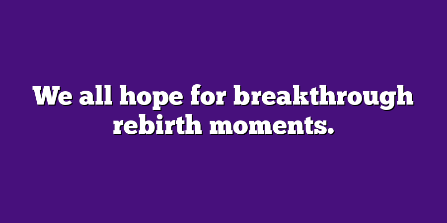 We all hope for breakthrough rebirth moments.