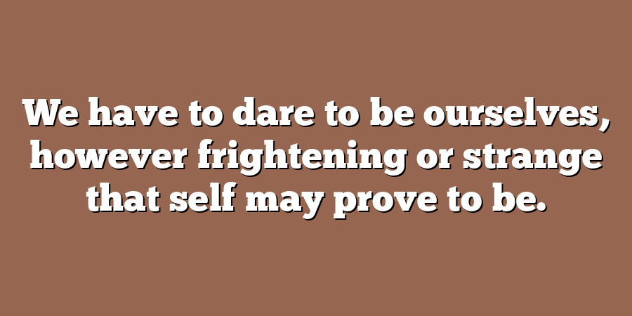 We have to dare to be ourselves, however frightening or strange that self may prove to be.