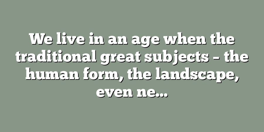 We live in an age when the traditional great subjects – the human form, the landscape, even ne...