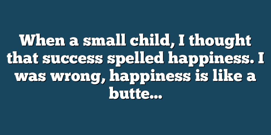 When a small child, I thought that success spelled happiness. I was wrong, happiness is like a butte...