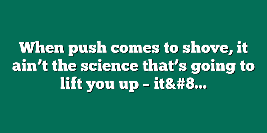 When push comes to shove, it ain’t the science that’s going to lift you up – it&#8...