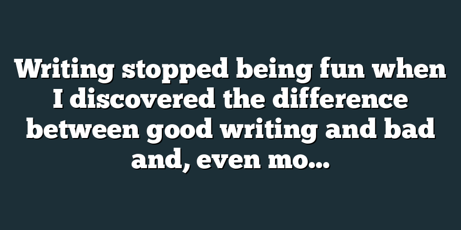 Writing stopped being fun when I discovered the difference between good writing and bad and, even mo...