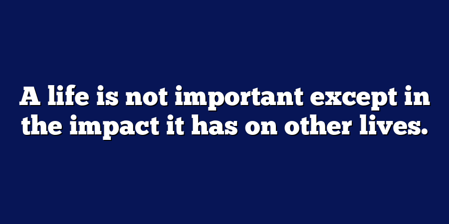 A life is not important except in the impact it has on other lives.