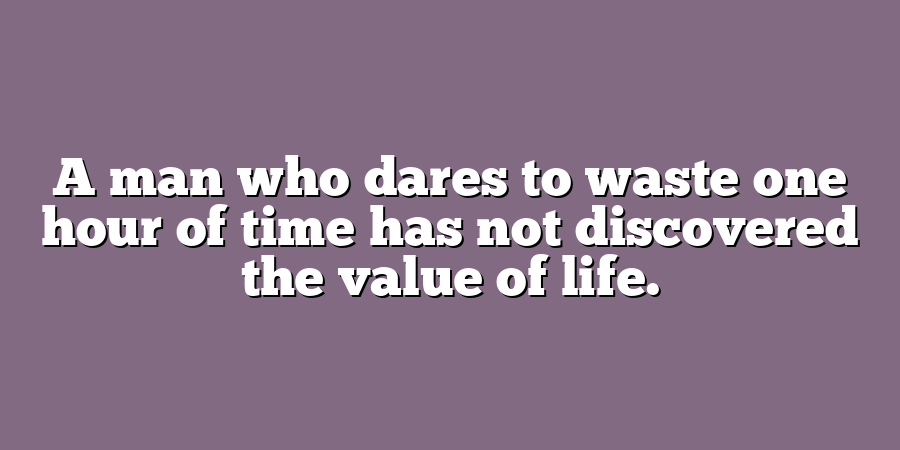 A man who dares to waste one hour of time has not discovered the value of life.