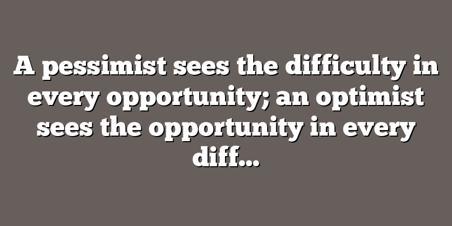 A pessimist sees the difficulty in every opportunity; an optimist sees the opportunity in every diff...