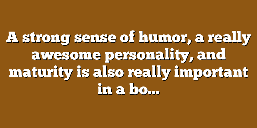 A strong sense of humor, a really awesome personality, and maturity is also really important in a bo...