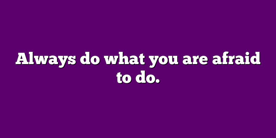 Always do what you are afraid to do.