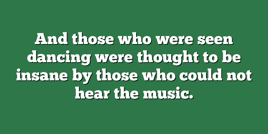 And those who were seen dancing were thought to be insane by those who could not hear the music.