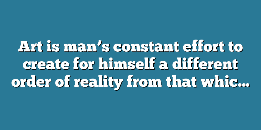 Art is man’s constant effort to create for himself a different order of reality from that whic...