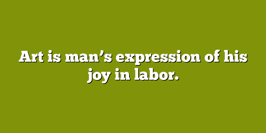 Art is man’s expression of his joy in labor.