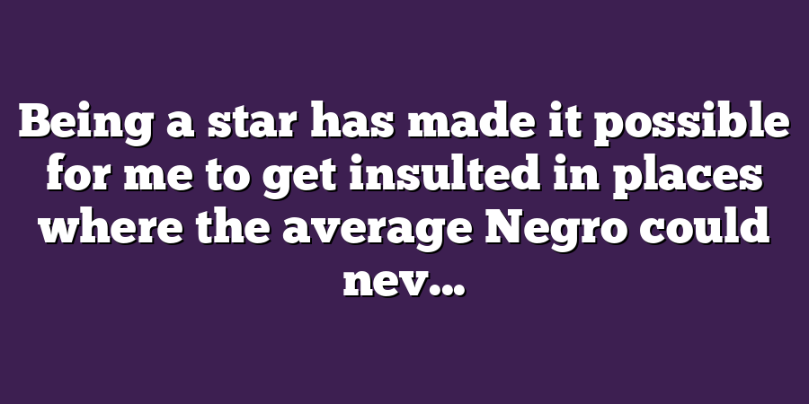 Being a star has made it possible for me to get insulted in places where the average Negro could nev...