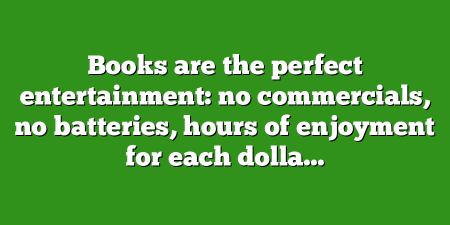 Books are the perfect entertainment: no commercials, no batteries, hours of enjoyment for each dolla...