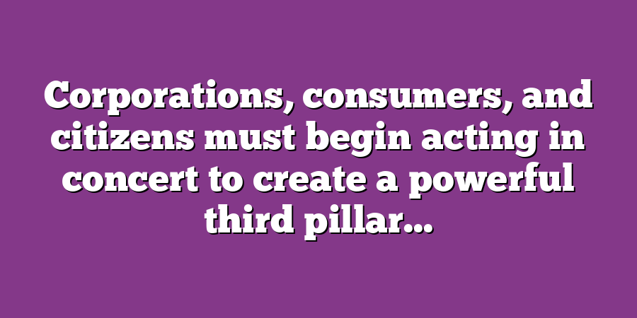 Corporations, consumers, and citizens must begin acting in concert to create a powerful third pillar...