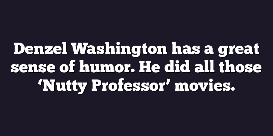 Denzel Washington has a great sense of humor. He did all those ‘Nutty Professor’ movies.