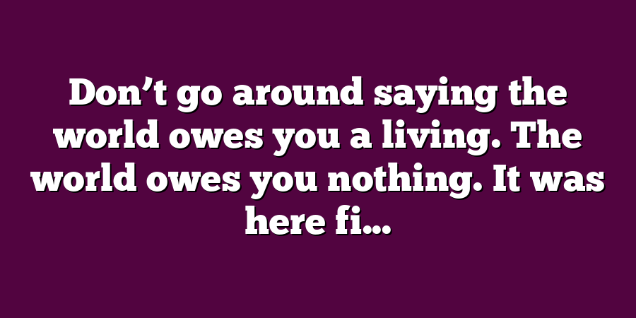 Don’t go around saying the world owes you a living. The world owes you nothing. It was here fi...