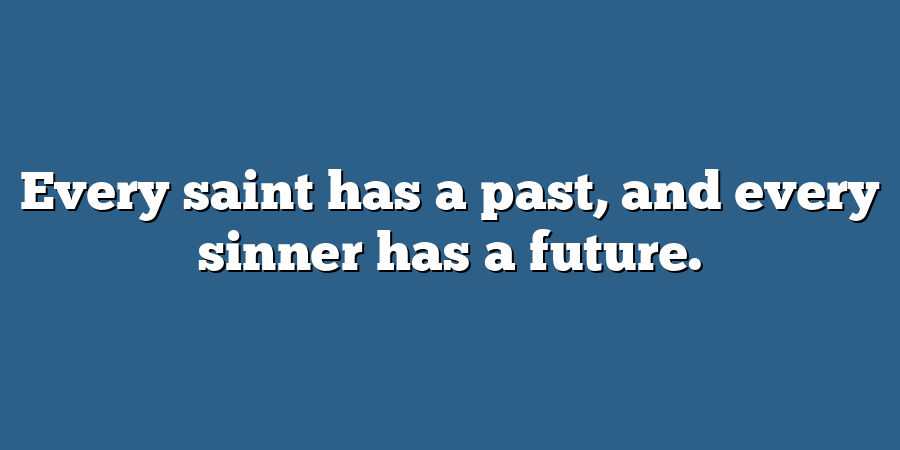 Every saint has a past, and every sinner has a future.