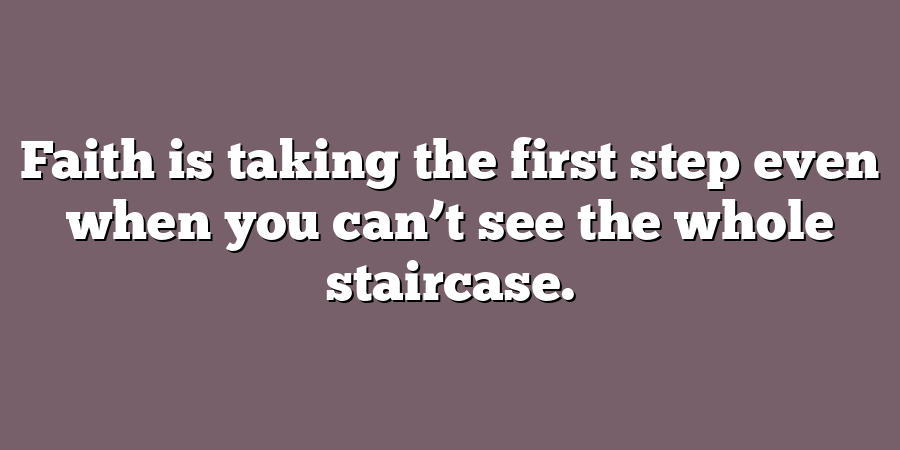 Faith is taking the first step even when you can’t see the whole staircase.