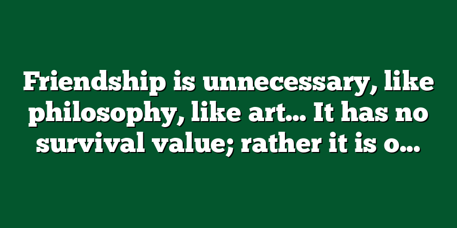 Friendship is unnecessary, like philosophy, like art… It has no survival value; rather it is o...