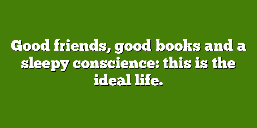 Good friends, good books and a sleepy conscience: this is the ideal life.