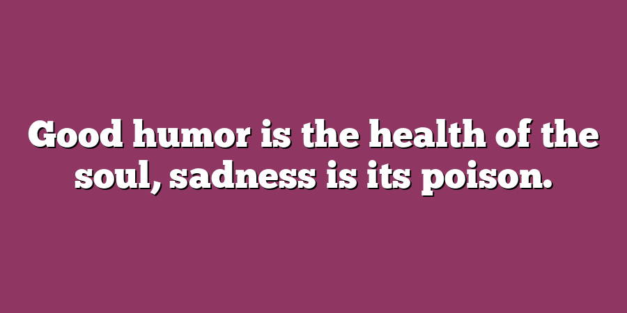 Good humor is the health of the soul, sadness is its poison.