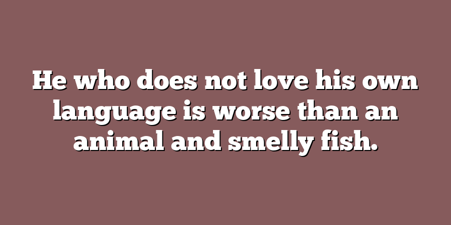 He who does not love his own language is worse than an animal and smelly fish.