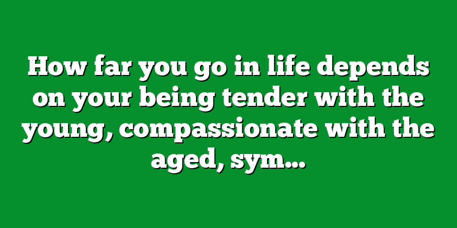 How far you go in life depends on your being tender with the young, compassionate with the aged, sym...