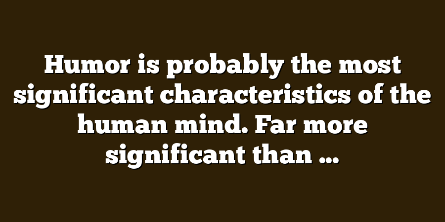 Humor is probably the most significant characteristics of the human mind. Far more significant than ...