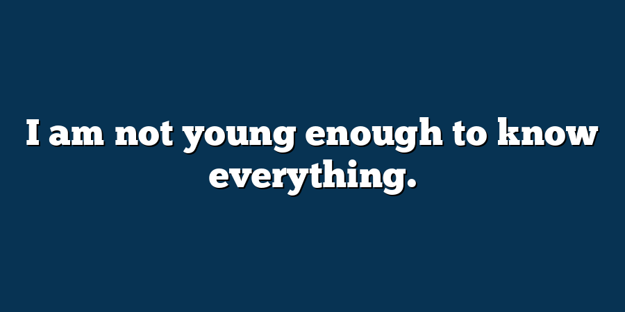 I am not young enough to know everything.