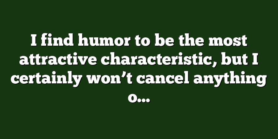 I find humor to be the most attractive characteristic, but I certainly won’t cancel anything o...