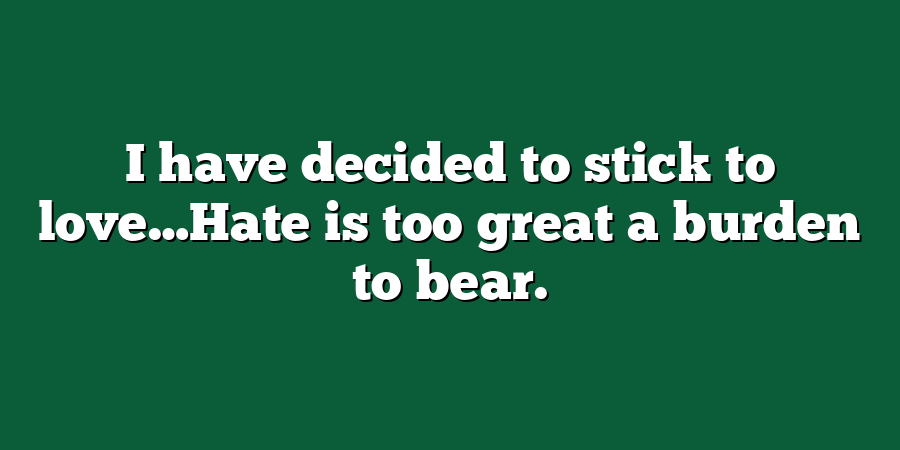 I have decided to stick to love…Hate is too great a burden to bear.