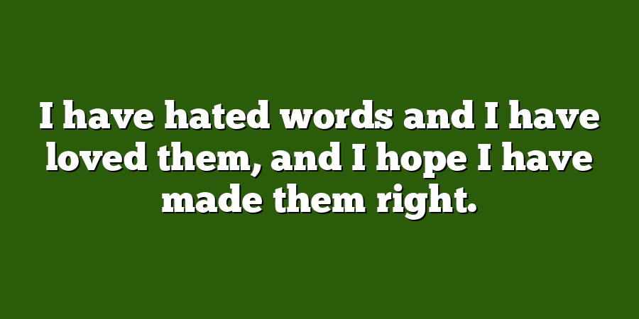 I have hated words and I have loved them, and I hope I have made them right.