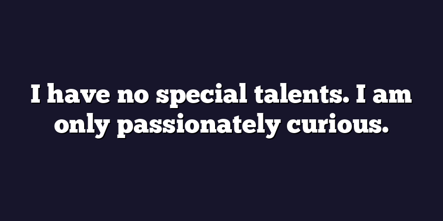 I have no special talents. I am only passionately curious.