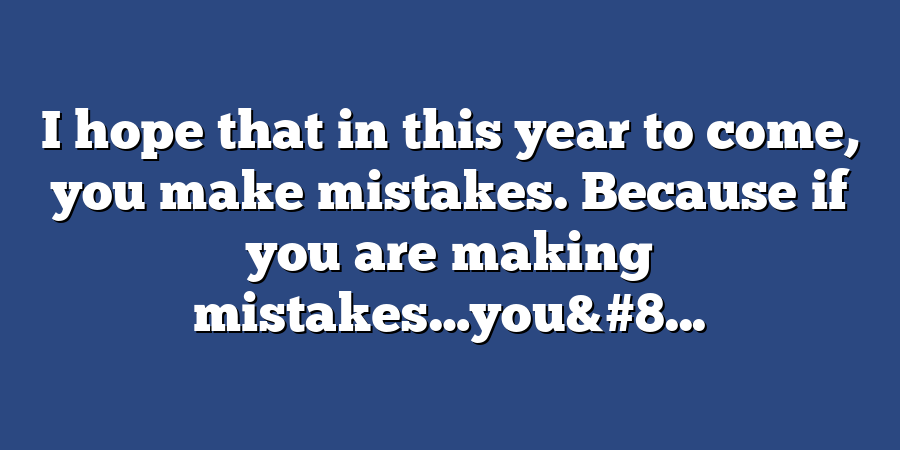 I hope that in this year to come, you make mistakes. Because if you are making mistakes…you&#8...